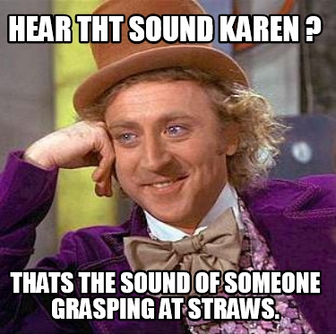 hear-tht-sound-karen-thats-the-sound-of-someone-grasping-at-straws