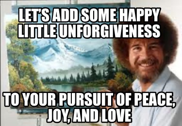 lets-add-some-happy-little-unforgiveness-to-your-pursuit-of-peace-joy-and-love