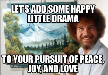 lets-add-some-happy-little-drama-to-your-pursuit-of-peace-joy-and-love