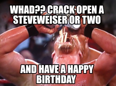 whad-crack-open-a-steveweiser-or-two-and-have-a-happy-birthday