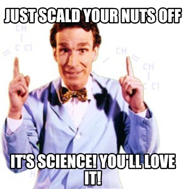 just-scald-your-nuts-off-its-science-youll-love-it