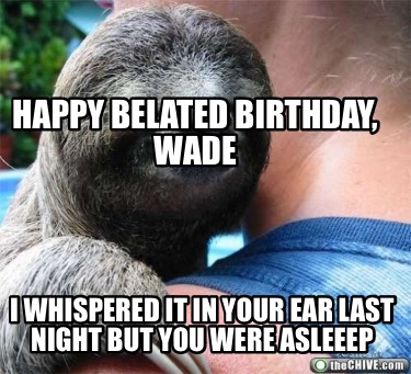 happy-belated-birthday-wade-i-whispered-it-in-your-ear-last-night-but-you-were-a