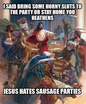 i-said-bring-some-horny-sluts-to-the-party-or-stay-home-you-heathens-jesus-hates