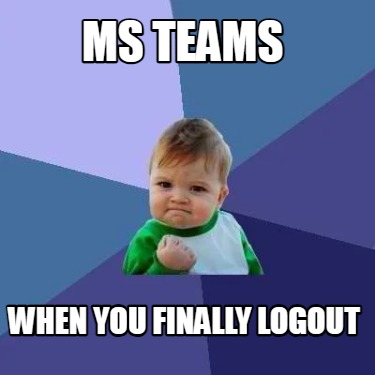 Meme Creator - Funny MS TEAMS WHEN YOU FINALLY LOGOUT Meme Generator at ...