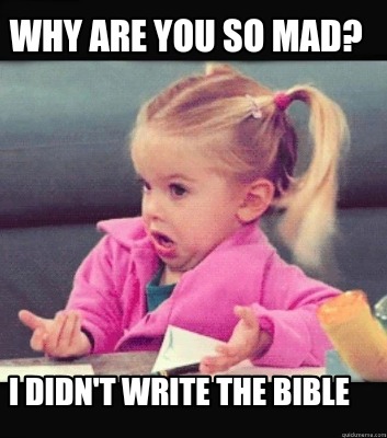 why-are-you-so-mad-i-didnt-write-the-bible