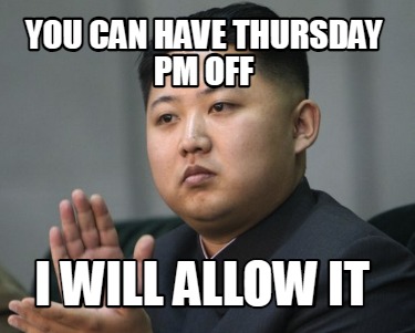 you-can-have-thursday-pm-off-i-will-allow-it