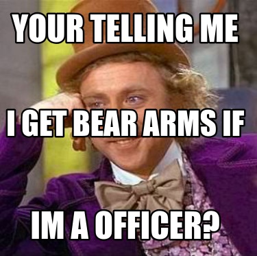 your-telling-me-im-a-officer-i-get-bear-arms-if