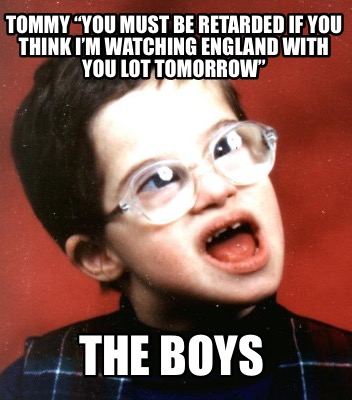 tommy-you-must-be-retarded-if-you-think-im-watching-england-with-you-lot-tomorro