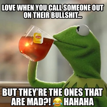 love-when-you-call-someone-out-on-their-bullshit-but-theyre-the-ones-that-are-ma