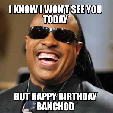 i-know-i-wont-see-you-today-but-happy-birthday-banchod