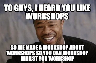 yo-guys-i-heard-you-like-workshops-so-we-made-a-workshop-about-workshops-so-you-