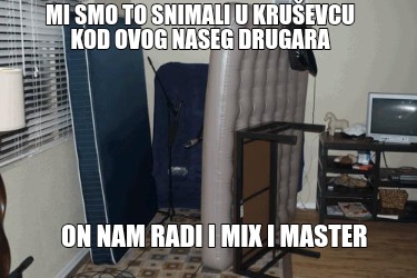 mi-smo-to-snimali-u-kruevcu-kod-ovog-naseg-drugara-on-nam-radi-i-mix-i-master