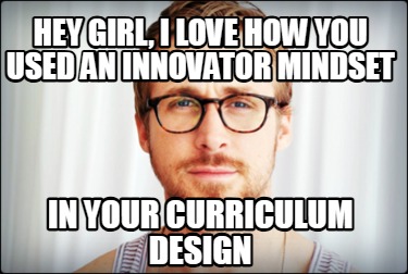 hey-girl-i-love-how-you-used-an-innovator-mindset-in-your-curriculum-design