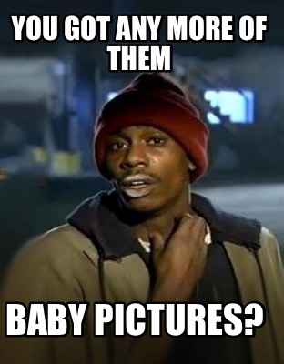 you-got-any-more-of-them-baby-pictures