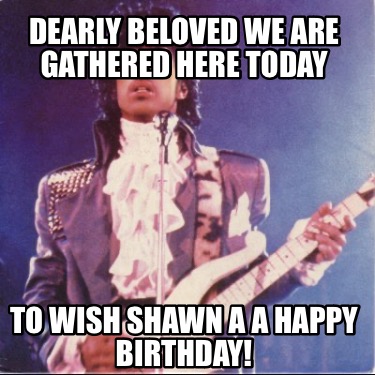dearly-beloved-we-are-gathered-here-today-to-wish-shawn-a-a-happy-birthday