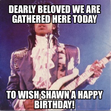 dearly-beloved-we-are-gathered-here-today-to-wish-shawn-a-happy-birthday