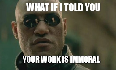 what-if-i-told-you-your-work-is-immoral