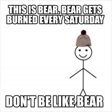 this-is-bear.-bear-gets-burned-every-saturday-dont-be-like-bear