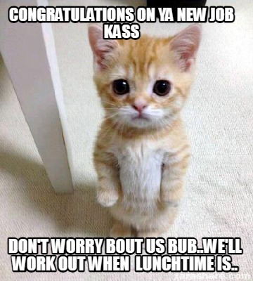 congratulations-on-ya-new-job-kass-dont-worry-bout-us-bub..well-work-out-when-lu