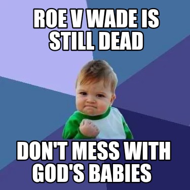 roe-v-wade-is-still-dead-dont-mess-with-gods-babies
