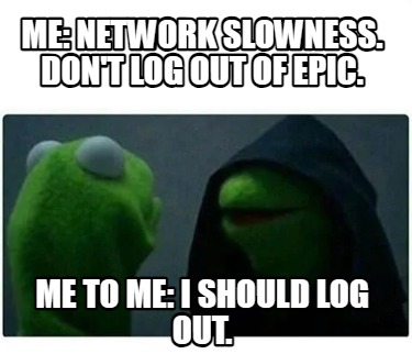 me-network-slowness.-dont-log-out-of-epic.-me-to-me-i-should-log-out