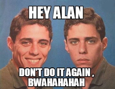 hey-alan-dont-do-it-again-bwahahahah