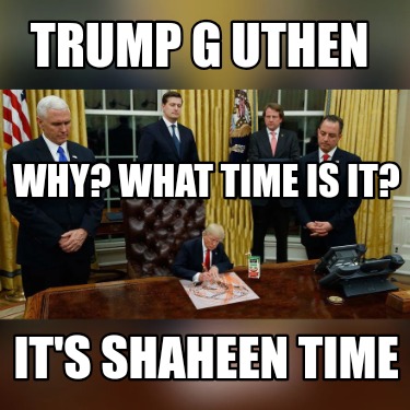 trump-g-uthen-its-shaheen-time-why-what-time-is-it