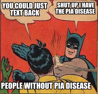 you-could-just-text-back-people-without-pia-disease-shut-up-i-have-the-pia-disea