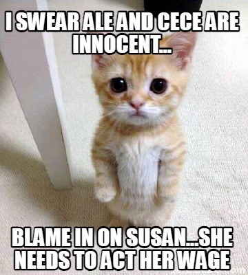 i-swear-ale-and-cece-are-innocent...-blame-in-on-susan...she-needs-to-act-her-wa