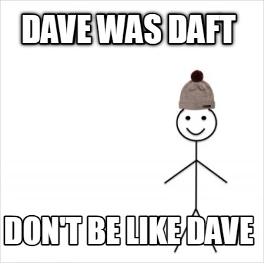 dave-was-daft-dont-be-like-dave