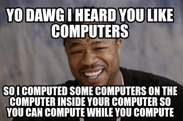 yo-dawg-i-heard-you-like-computers-so-i-computed-some-computers-on-the-computer-