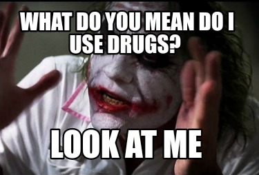 what-do-you-mean-do-i-use-drugs-look-at-me