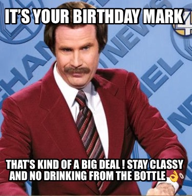 its-your-birthday-mark-thats-kind-of-a-big-deal-stay-classy-and-no-drinking-from