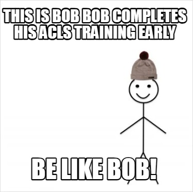 this-is-bob-bob-completes-his-acls-training-early-be-like-bob