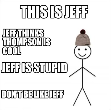 this-is-jeff-jeff-thinks-thompson-is-cool-jeff-is-stupid-dont-be-like-jeff