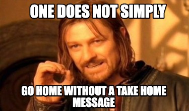 one-does-not-simply-go-home-without-a-take-home-message3