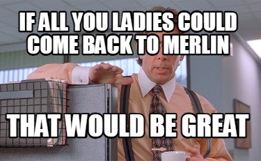 if-all-you-ladies-could-come-back-to-merlin-that-would-be-great