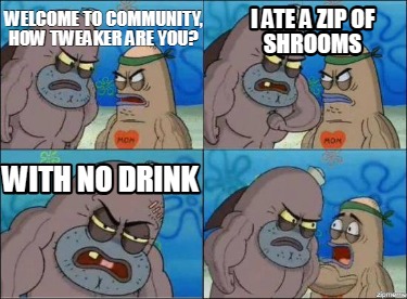 welcome-to-community-how-tweaker-are-you-i-ate-a-zip-of-shrooms-with-no-drink