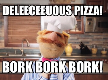 deleeceeuous-pizza-bork-bork-bork
