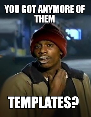 you-got-anymore-of-them-templates