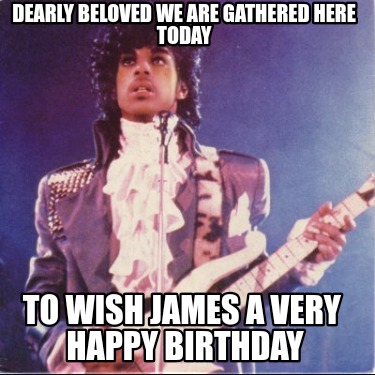 dearly-beloved-we-are-gathered-here-today-to-wish-james-a-very-happy-birthday