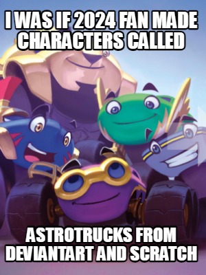 i-was-if-2024-fan-made-characters-called-astrotrucks-from-deviantart-and-scratch