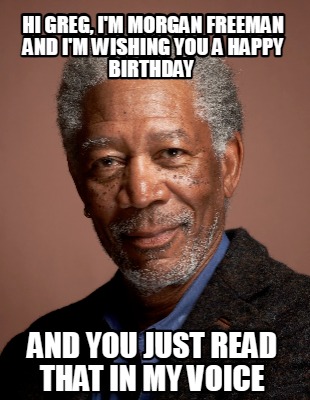 hi-greg-im-morgan-freeman-and-im-wishing-you-a-happy-birthday-and-you-just-read-