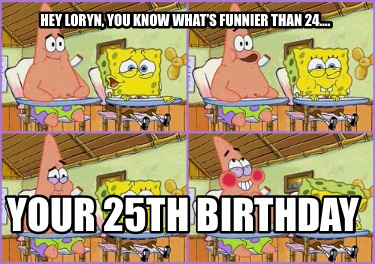 hey-loryn-you-know-whats-funnier-than-24.-your-25th-birthday