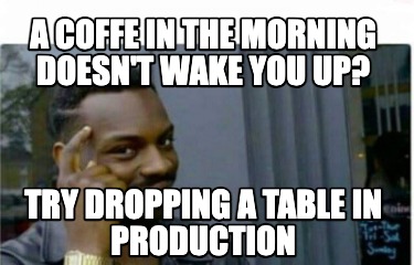 a-coffe-in-the-morning-doesnt-wake-you-up-try-dropping-a-table-in-production