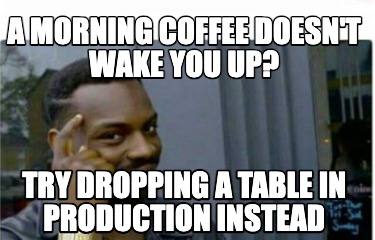 a-morning-coffee-doesnt-wake-you-up-try-dropping-a-table-in-production-instead