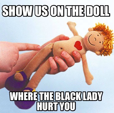 show-us-on-the-doll-where-the-black-lady-hurt-you0