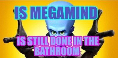 is-megamind-is-still-done-in-the-bathroom