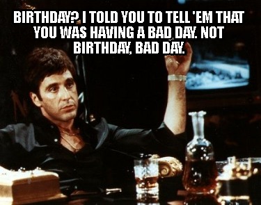 birthday-i-told-you-to-tell-em-that-you-was-having-a-bad-day.-not-birthday-bad-d