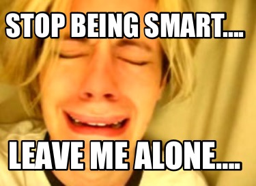 stop-being-smart.-leave-me-alone